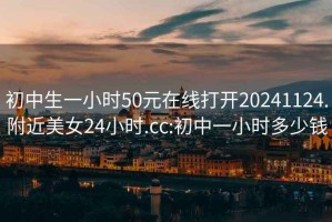 初中生一小时50元在线打开20241124.附近美女24小时.cc:初中一小时多少钱