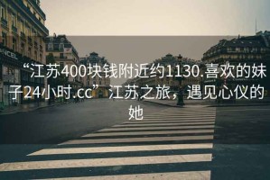 “江苏400块钱附近约1130.喜欢的妹子24小时.cc”江苏之旅，遇见心仪的她