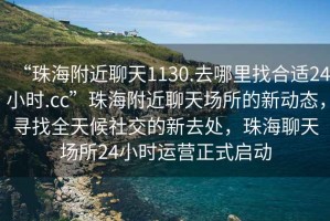 “珠海附近聊天1130.去哪里找合适24小时.cc”珠海附近聊天场所的新动态，寻找全天候社交的新去处，珠海聊天场所24小时运营正式启动