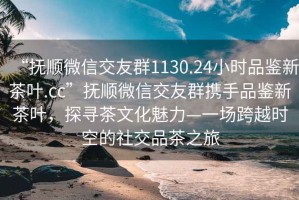 “抚顺微信交友群1130.24小时品鉴新茶叶.cc”抚顺微信交友群携手品鉴新茶叶，探寻茶文化魅力—一场跨越时空的社交品茶之旅