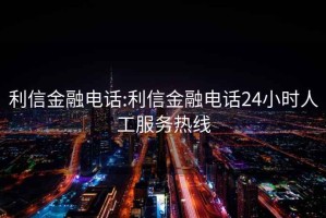 利信金融电话:利信金融电话24小时人工服务热线