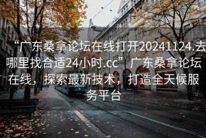 “广东桑拿论坛在线打开20241124.去哪里找合适24小时.cc”广东桑拿论坛在线，探索最新技术，打造全天候服务平台