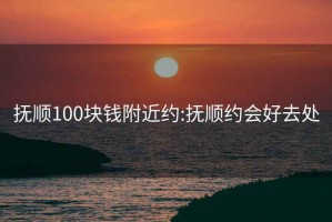 抚顺100块钱附近约:抚顺约会好去处