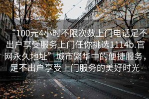 “100元4小时不限次数上门电话足不出户享受服务上门任你挑选1114b.官网永久地址”城市繁华中的便捷服务，足不出户享受上门服务的美好时光