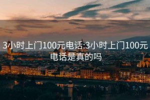 3小时上门100元电话:3小时上门100元电话是真的吗