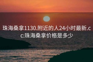 珠海桑拿1130.附近的人24小时最新.cc:珠海桑拿价格是多少