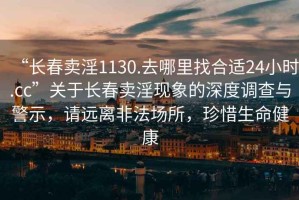 “长春卖淫1130.去哪里找合适24小时.cc”关于长春卖淫现象的深度调查与警示，请远离非法场所，珍惜生命健康