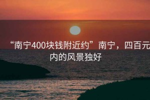 “南宁400块钱附近约”南宁，四百元内的风景独好