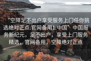 “空降足不出户享受服务上门任你挑选绝对正点.官网备用1.中国”中国服务新纪元，足不出户，享受上门服务精选，官网备用，空降绝对正点