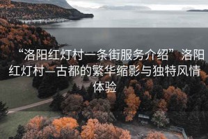 “洛阳红灯村一条街服务介绍”洛阳红灯村—古都的繁华缩影与独特风情体验