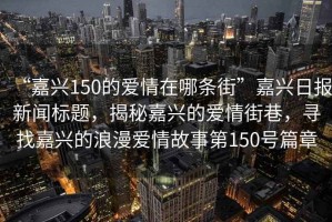 “嘉兴150的爱情在哪条街”嘉兴日报新闻标题，揭秘嘉兴的爱情街巷，寻找嘉兴的浪漫爱情故事第150号篇章