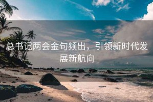 总书记两会金句频出，引领新时代发展新航向