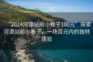 “2024河源站前小巷子100元”探索河源站前小巷子，一场百元内的独特体验