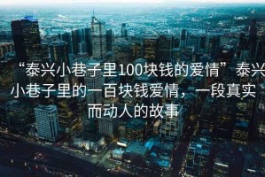 “泰兴小巷子里100块钱的爱情”泰兴小巷子里的一百块钱爱情，一段真实而动人的故事