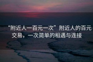 “附近人一百元一次”附近人的百元交易，一次简单的相遇与连接