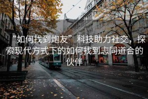 “如何找到炮友”科技助力社交，探索现代方式下的如何找到志同道合的伙伴