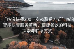 “临汾快餐200一次vx联系方式”临汾智能快餐服务革新，便捷餐饮的科技探索与联系方式