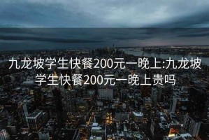 九龙坡学生快餐200元一晚上:九龙坡学生快餐200元一晚上贵吗