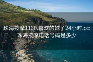 珠海按摩1130.喜欢的妹子24小时.cc:珠海按摩电话号码是多少