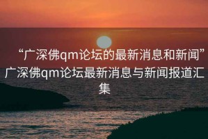 “广深佛qm论坛的最新消息和新闻”广深佛qm论坛最新消息与新闻报道汇集