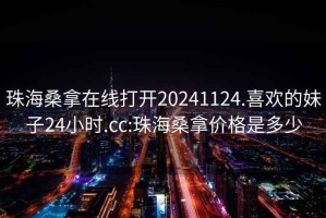 珠海桑拿在线打开20241124.喜欢的妹子24小时.cc:珠海桑拿价格是多少