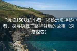 “沅陵150块的小巷”揭秘沅陵神秘小巷，探寻隐藏于繁华背后的故事（深度探索）