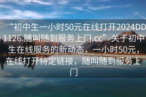 “初中生一小时50元在线打开2024DD1126.随叫随到服务上门.cc”关于初中生在线服务的新动态，一小时50元，在线打开特定链接，随叫随到服务上门