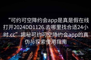 “可约可空降约会app是真是假在线打开2024DD1126.去哪里找合适24小时.cc”揭秘可约可空降约会app的真伪与探索使用指南