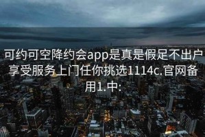 可约可空降约会app是真是假足不出户享受服务上门任你挑选1114c.官网备用1.中: