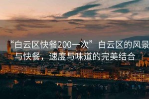 “白云区快餐200一次”白云区的风景与快餐，速度与味道的完美结合