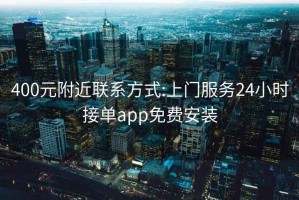 400元附近联系方式:上门服务24小时接单app免费安装