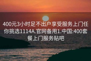 400元3小时足不出户享受服务上门任你挑选1114A.官网备用1.中国:400套餐上门服务贴吧