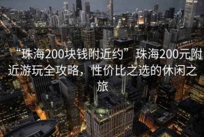 “珠海200块钱附近约”珠海200元附近游玩全攻略，性价比之选的休闲之旅