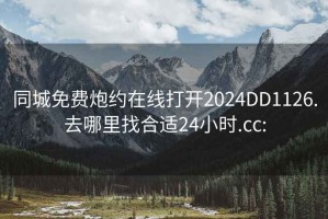 同城免费炮约在线打开2024DD1126.去哪里找合适24小时.cc: