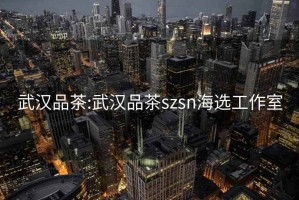 武汉品茶:武汉品茶szsn海选工作室