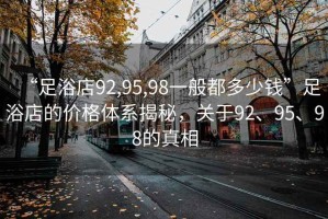 “足浴店92,95,98一般都多少钱”足浴店的价格体系揭秘，关于92、95、98的真相