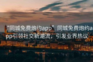 “同城免费炮约app”同城免费炮约app引领社交新潮流，引发业界热议