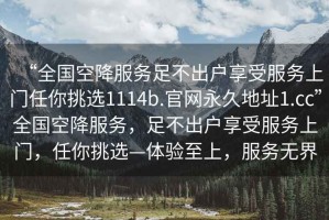 “全国空降服务足不出户享受服务上门任你挑选1114b.官网永久地址1.cc”全国空降服务，足不出户享受服务上门，任你挑选—体验至上，服务无界