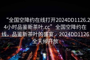 “全国空降约在线打开2024DD1126.24小时品鉴新茶叶.cc”全国空降约在线，品鉴新茶叶的盛宴，2024DD1126全天候开放