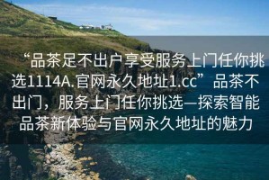 “品茶足不出户享受服务上门任你挑选1114A.官网永久地址1.cc”品茶不出门，服务上门任你挑选—探索智能品茶新体验与官网永久地址的魅力