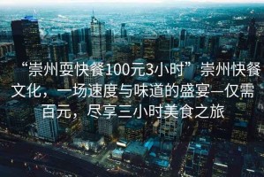 “崇州耍快餐100元3小时”崇州快餐文化，一场速度与味道的盛宴—仅需百元，尽享三小时美食之旅