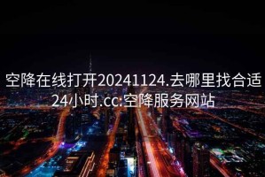 空降在线打开20241124.去哪里找合适24小时.cc:空降服务网站