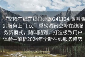 “空降在线在线打开20241124.随叫随到服务上门.cc”重磅资讯空降在线服务新模式，随叫随到，打造极致用户体验—解析2024年全新在线服务趋势