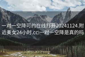 一对一空降可约在线打开20241124.附近美女24小时.cc:一对一空降是真的吗