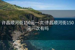 许昌顺河街150元一次:许昌顺河街150元一次有吗