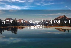 养生92 94 95 98暗号:大保健92和95和98的区别