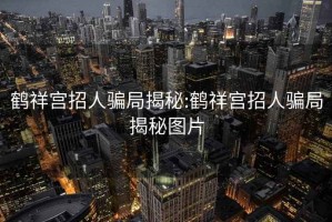 鹤祥宫招人骗局揭秘:鹤祥宫招人骗局揭秘图片