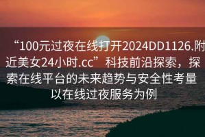 “100元过夜在线打开2024DD1126.附近美女24小时.cc”科技前沿探索，探索在线平台的未来趋势与安全性考量 以在线过夜服务为例