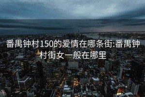 番禺钟村150的爱情在哪条街:番禺钟村街女一般在哪里