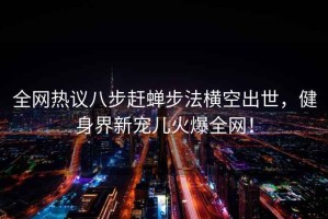 全网热议八步赶蝉步法横空出世，健身界新宠儿火爆全网！